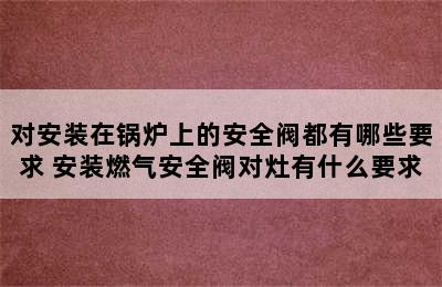 对安装在锅炉上的安全阀都有哪些要求 安装燃气安全阀对灶有什么要求